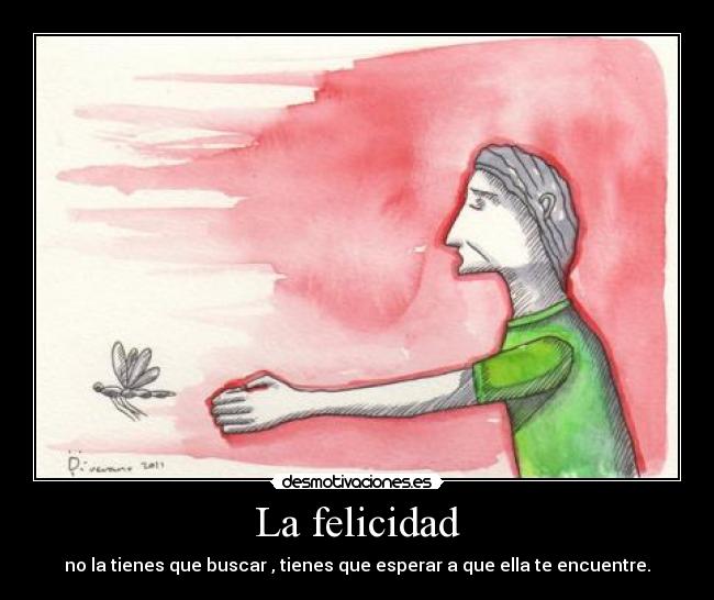 La felicidad - no la tienes que buscar , tienes que esperar a que ella te encuentre.