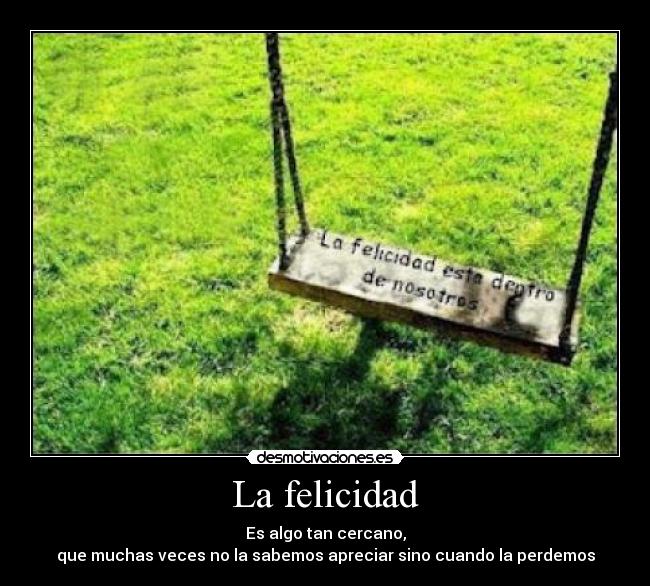 La felicidad - Es algo tan cercano,
que muchas veces no la sabemos apreciar sino cuando la perdemos