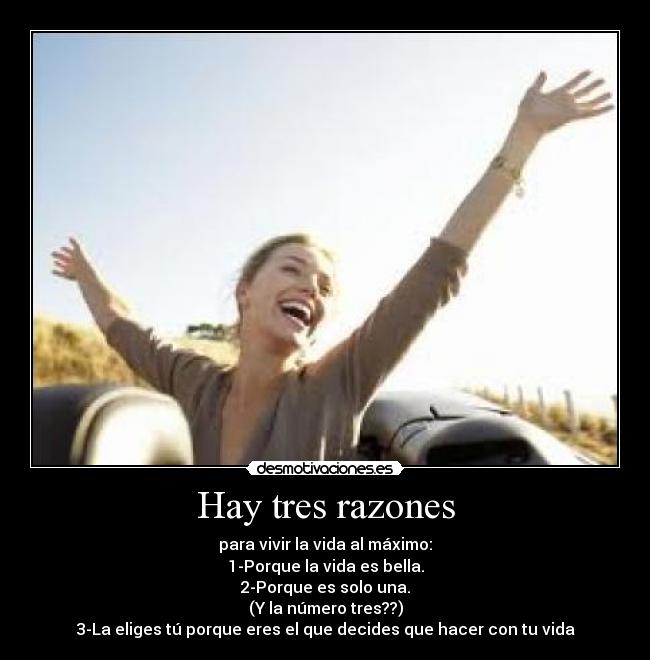 Hay tres razones - para vivir la vida al máximo:
1-Porque la vida es bella.
2-Porque es solo una.
(Y la número tres??)
3-La eliges tú porque eres el que decides que hacer con tu vida