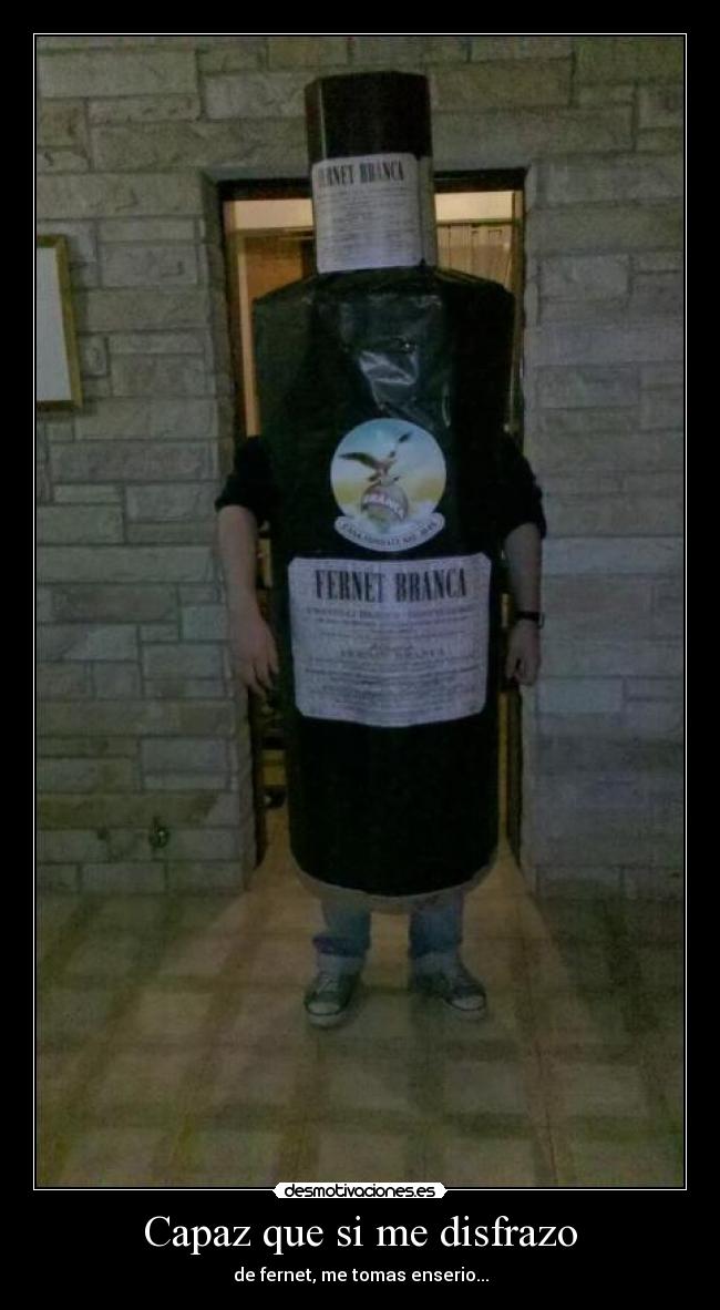 Capaz que si me disfrazo - de fernet, me tomas enserio...