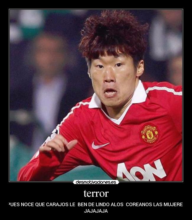 terror - PUES NOCE QUE CARAJOS LE BEN DE LINDO ALOS COREANOS LAS MUJERES
JAJAJAJA