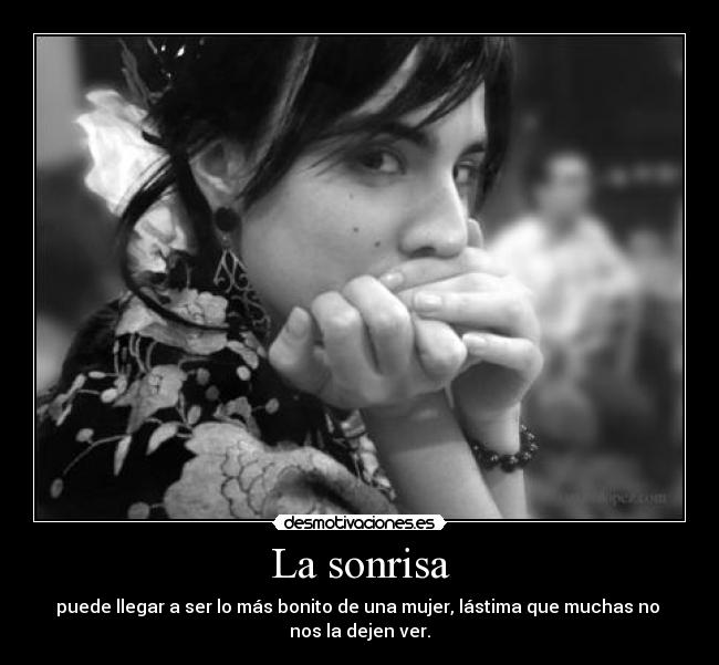 La sonrisa - puede llegar a ser lo más bonito de una mujer, lástima que muchas no 
nos la dejen ver.