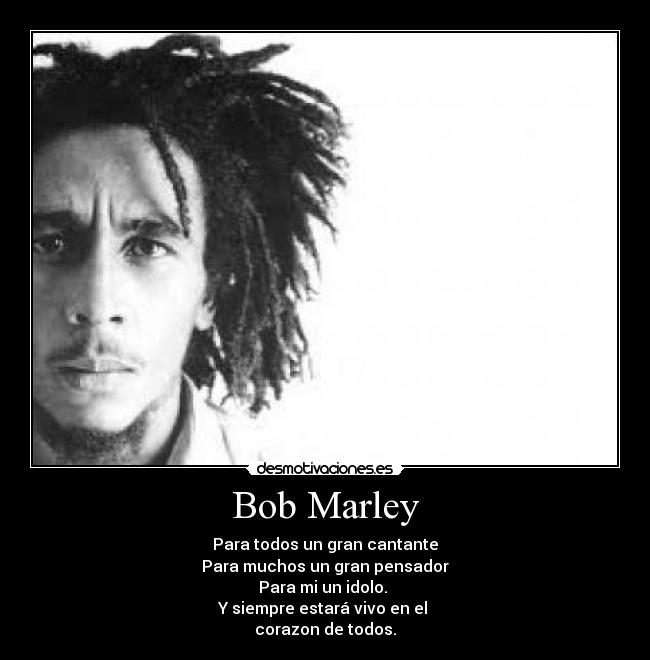 Bob Marley - Para todos un gran cantante
Para muchos un gran pensador
Para mi un idolo. 
Y siempre estará vivo en el 
corazon de todos.