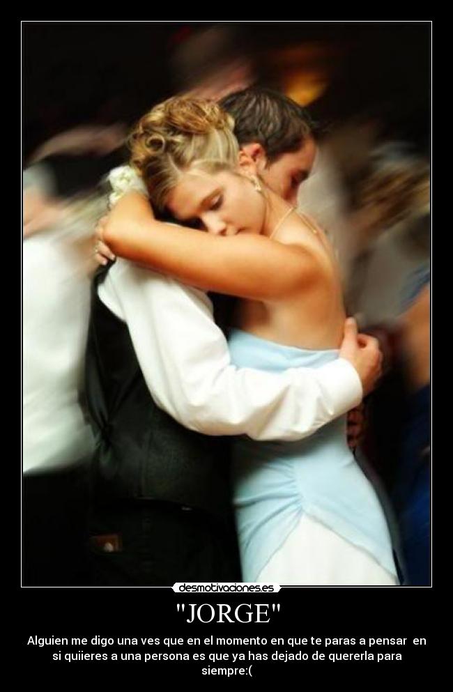JORGE - Alguien me digo una ves que en el momento en que te paras a pensar en
si quiieres a una persona es que ya has dejado de quererla para
siempre:(