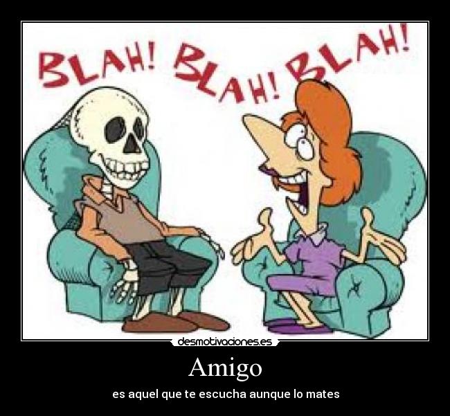 Amigo - es aquel que te escucha aunque lo mates