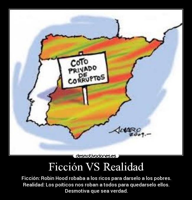 Ficción VS Realidad - Ficción: Robin Hood robaba a los ricos para darselo a los pobres.
Realidad: Los poíticos nos roban a todos para quedarselo ellos.
Desmotiva que sea verdad.