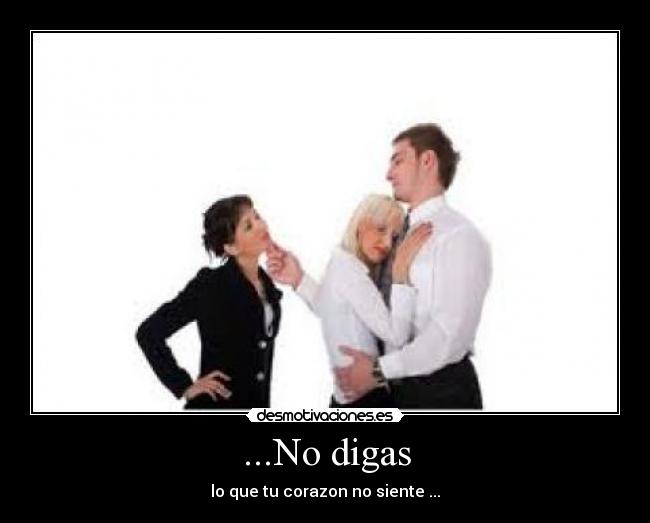 ...No digas - lo que tu corazon no siente ...