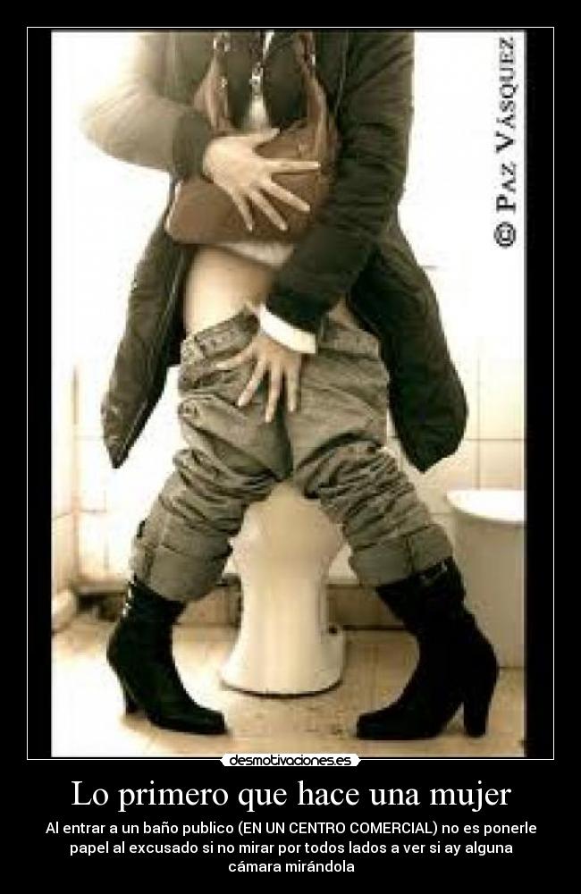 Lo primero que hace una mujer - Al entrar a un baño publico (EN UN CENTRO COMERCIAL) no es ponerle
papel al excusado si no mirar por todos lados a ver si ay alguna
cámara mirándola