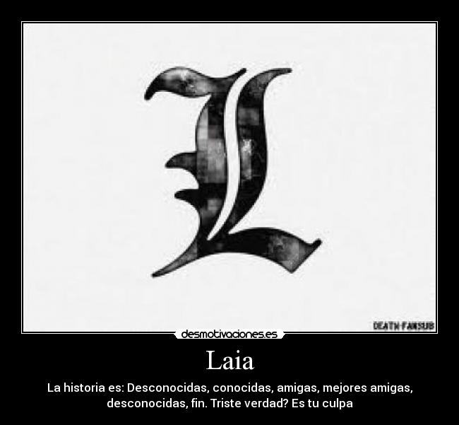 Laia - La historia es: Desconocidas, conocidas, amigas, mejores amigas,
desconocidas, fin. Triste verdad? Es tu culpa