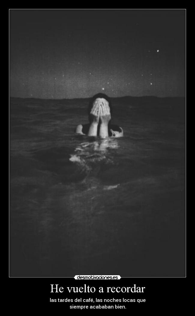 He vuelto a recordar - las tardes del café, las noches locas que
siempre acababan bien.