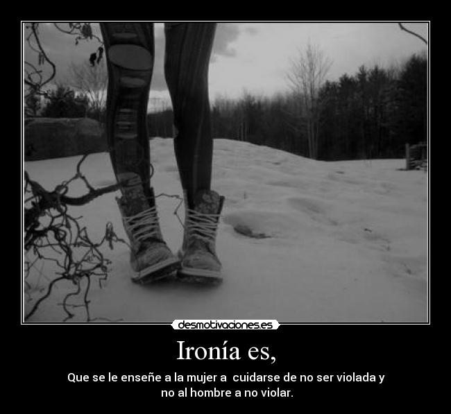 Ironía es, - Que se le enseñe a la mujer a cuidarse de no ser violada y
no al hombre a no violar.