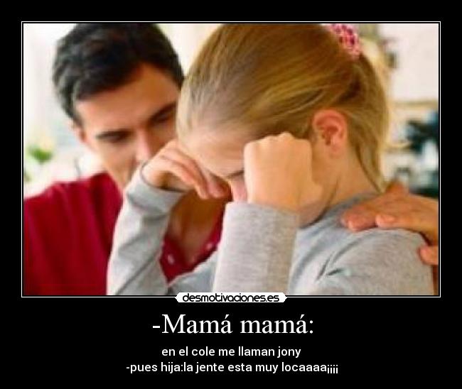 -Mamá mamá: - en el cole me llaman jony
-pues hija:la jente esta muy locaaaa¡¡¡¡