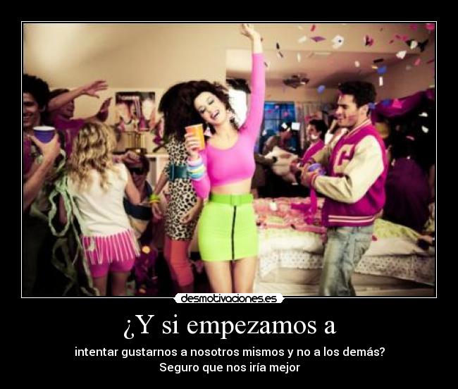 ¿Y si empezamos a - intentar gustarnos a nosotros mismos y no a los demás?
Seguro que nos iría mejor