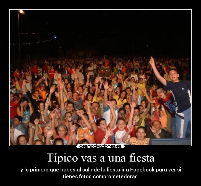 Típico vas a una fiesta - y lo primero que haces al salir de la fiesta ir a Facebook para ver si
tienes fotos comprometedoras.