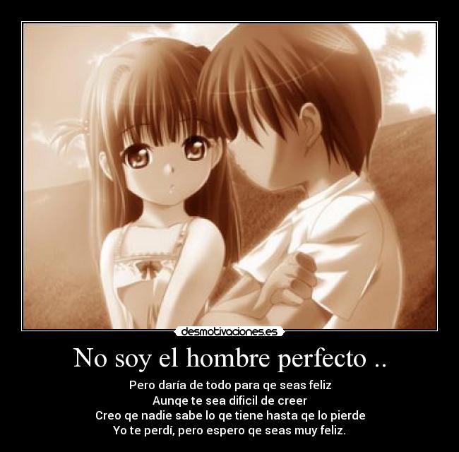 No soy el hombre perfecto .. - Pero daría de todo para qe seas feliz
Aunqe te sea dificil de creer
Creo qe nadie sabe lo qe tiene hasta qe lo pierde
Yo te perdí, pero espero qe seas muy feliz.