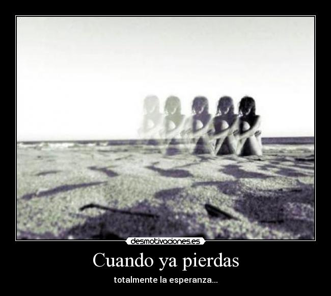 Cuando ya pierdas - totalmente la esperanza...