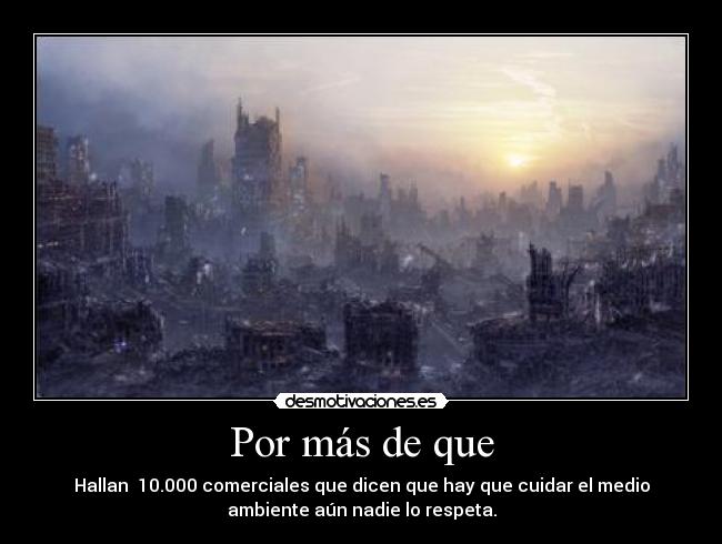 Por más de que - Hallan  10.000 comerciales que dicen que hay que cuidar el medio
ambiente aún nadie lo respeta.