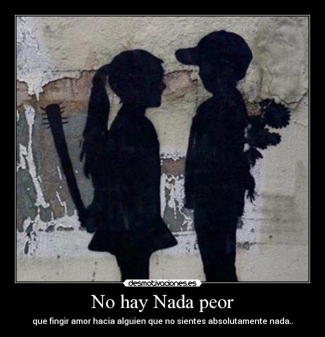 No hay Nada peor - que fingir amor hacia alguien que no sientes absolutamente nada..