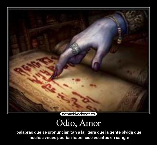 Odio, Amor - palabras que se pronuncian tan a la ligera que la gente olvida que
muchas veces podrían haber sido escritas en sangre