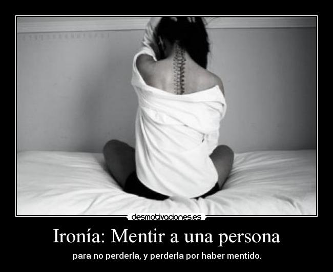 Ironía: Mentir a una persona - para no perderla, y perderla por haber mentido.