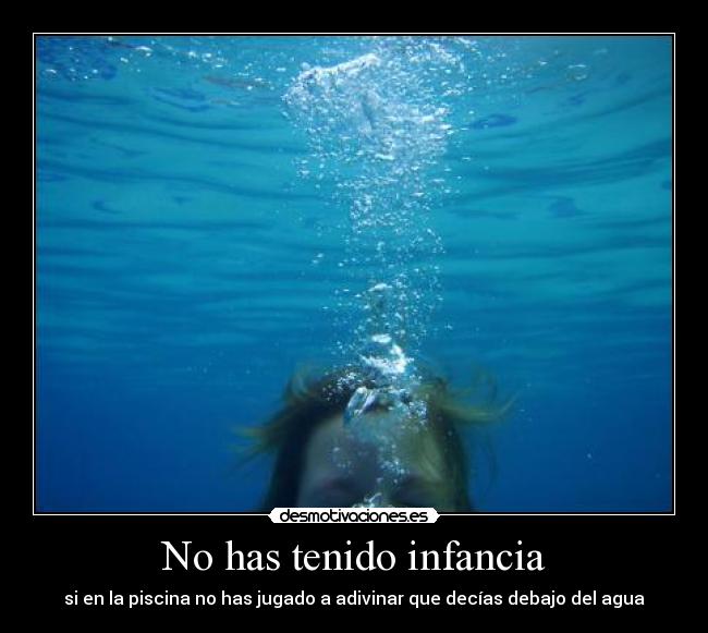 No has tenido infancia - si en la piscina no has jugado a adivinar que decías debajo del agua