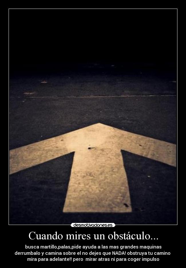 Cuando mires un obstáculo... - busca martillo,palas,pide ayuda a las mas grandes maquinas
derrumbalo y camina sobre el no dejes que NADA! obstruya tu camino
mira para adelante!! pero mirar atras ni para coger impulso