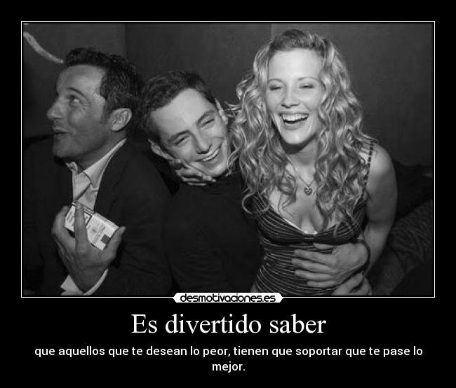 Es divertido saber - que aquellos que te desean lo peor, tienen que soportar que te pase lo mejor.