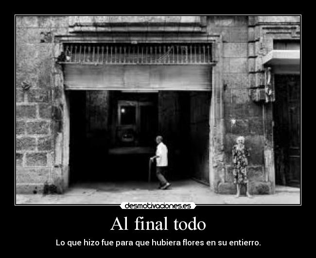 Al final todo - Lo que hizo fue para que hubiera flores en su entierro.