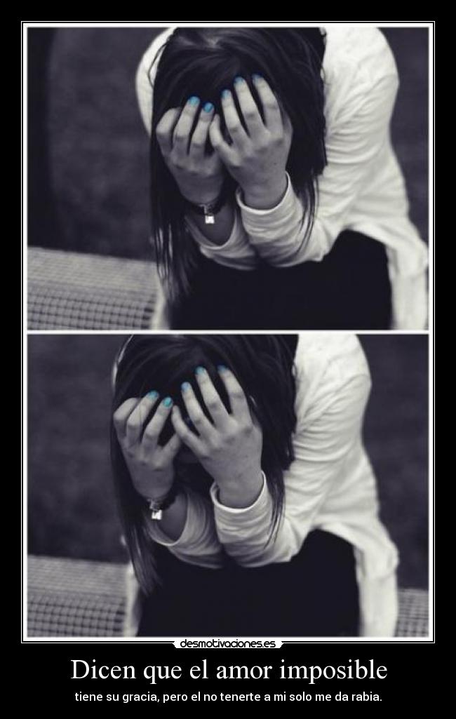 Dicen que el amor imposible - tiene su gracia, pero el no tenerte a mi solo me da rabia.