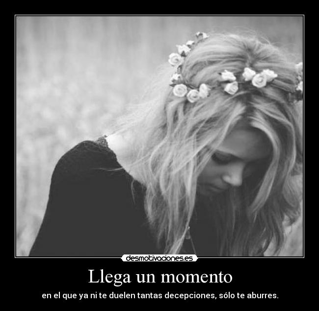 Llega un momento - en el que ya ni te duelen tantas decepciones, sólo te aburres.