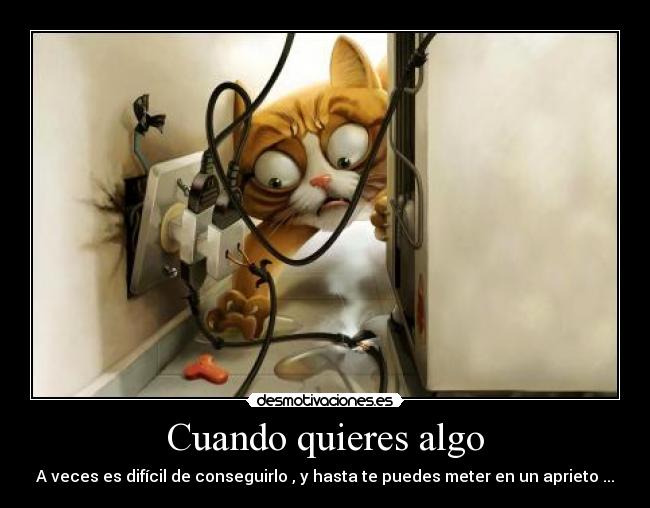 Cuando quieres algo - A veces es difícil de conseguirlo , y hasta te puedes meter en un aprieto ...