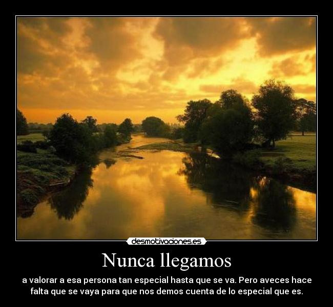 Nunca llegamos - a valorar a esa persona tan especial hasta que se va. Pero aveces hace
falta que se vaya para que nos demos cuenta de lo especial que es.