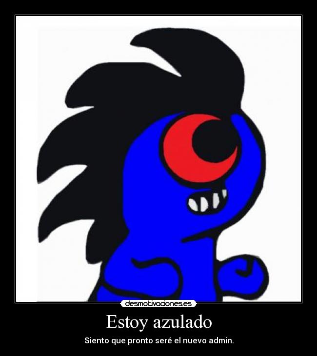 Estoy azulado - Siento que pronto seré el nuevo admin.