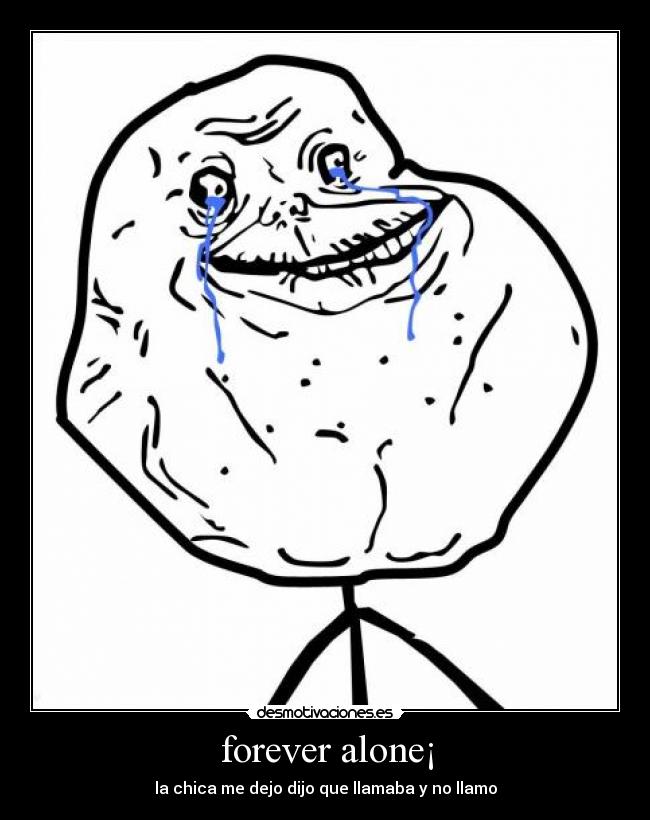 forever alone¡ - la chica me dejo dijo que llamaba y no llamo