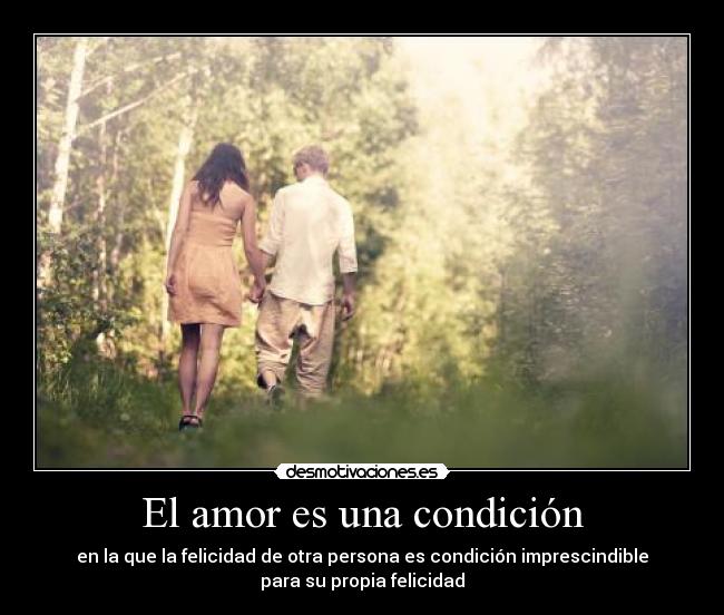 El amor es una condición - en la que la felicidad de otra persona es condición imprescindible
para su propia felicidad
