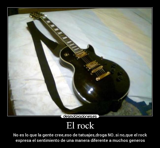 El rock - No es lo que la gente cree,eso de tatuajes,droga NO..si no,que el rock
expresa el sentimiento de una manera diferente a muchos generos