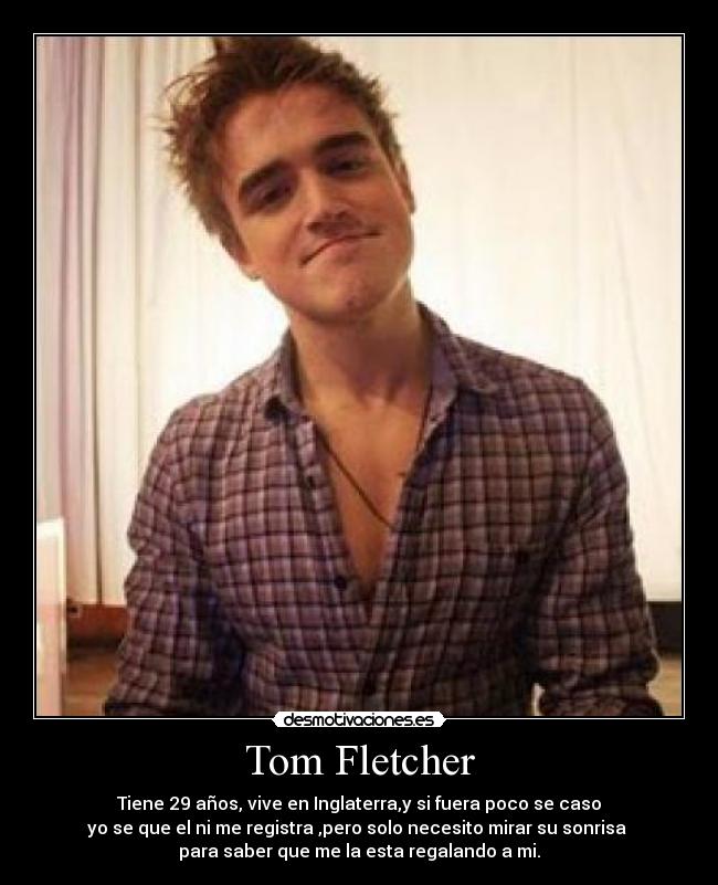 Tom Fletcher - Tiene 29 años, vive en Inglaterra,y si fuera poco se caso
yo se que el ni me registra ,pero solo necesito mirar su sonrisa 
para saber que me la esta regalando a mi.