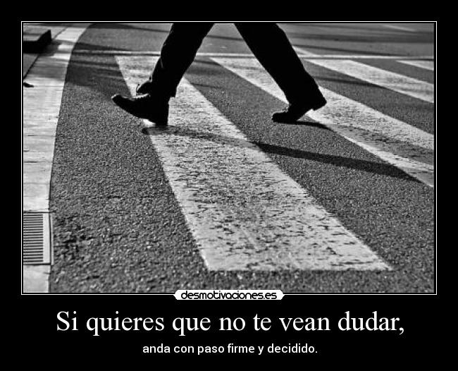 Si quieres que no te vean dudar, - anda con paso firme y decidido.