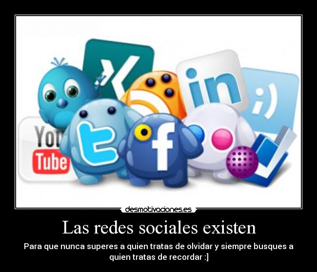 Las redes sociales existen - Para que nunca superes a quien tratas de olvidar y siempre busques a
quien tratas de recordar :]