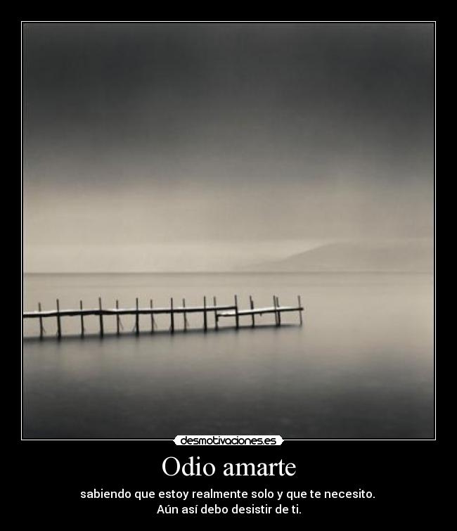 Odio amarte - sabiendo que estoy realmente solo y que te necesito.
Aún así debo desistir de ti.