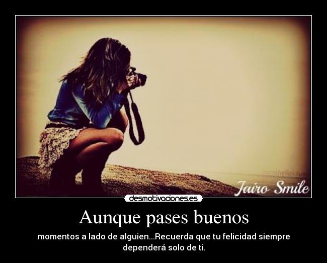 Aunque pases buenos - momentos a lado de alguien...Recuerda que tu felicidad siempre dependerá solo de ti.