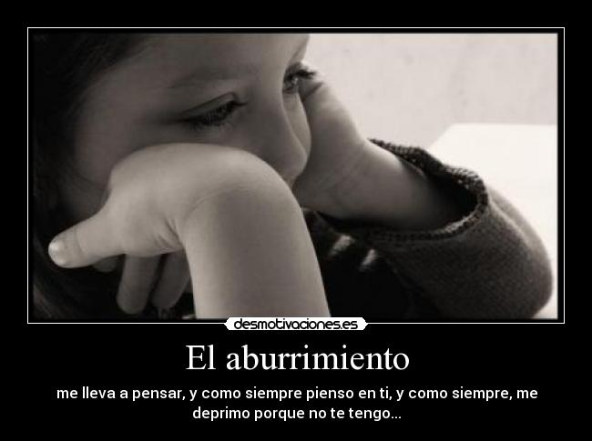 El aburrimiento - me lleva a pensar, y como siempre pienso en ti, y como siempre, me
deprimo porque no te tengo...