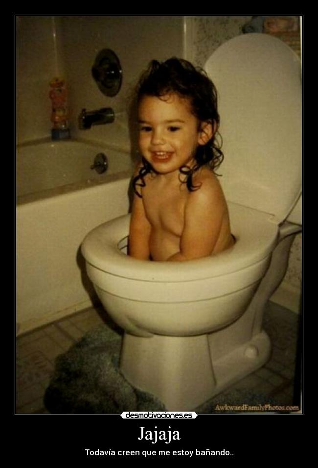 Jajaja - Todavía creen que me estoy bañando..