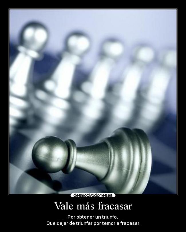 Vale más fracasar - Por obtener un triunfo, 
Que dejar de triunfar por temor a fracasar.