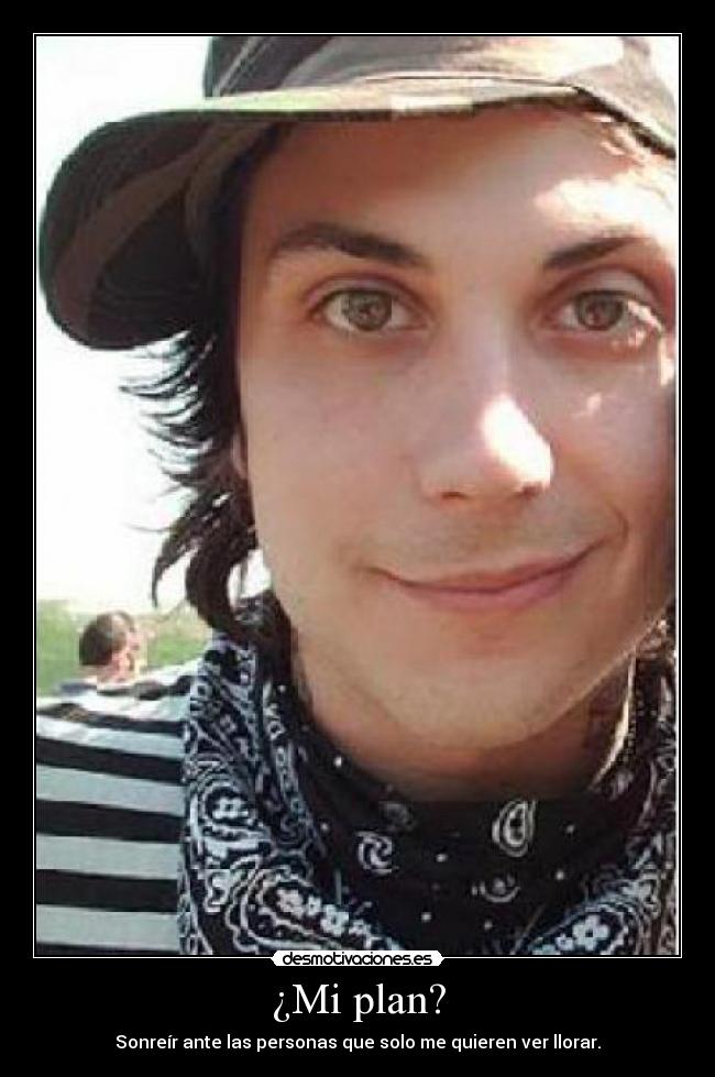 ¿Mi plan? - Sonreír ante las personas que solo me quieren ver llorar.