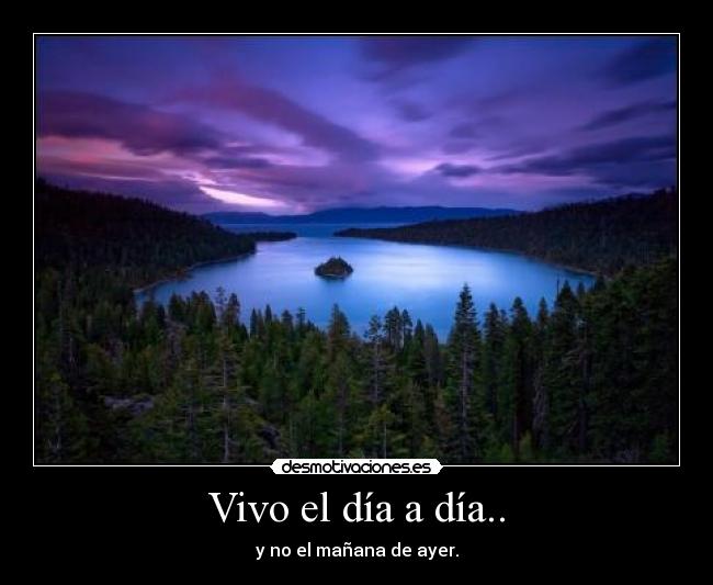 Vivo el día a día.. - y no el mañana de ayer.