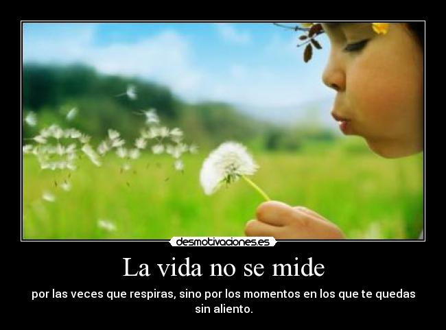 La vida no se mide - por las veces que respiras, sino por los momentos en los que te quedas sin aliento.