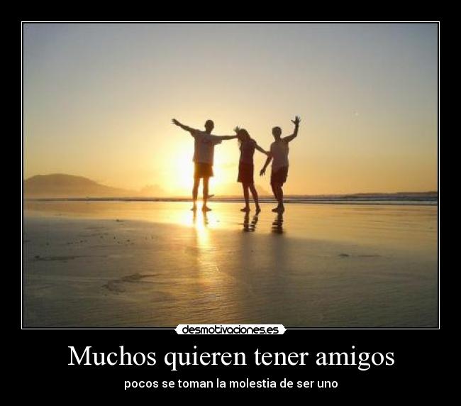 Muchos quieren tener amigos - pocos se toman la molestia de ser uno