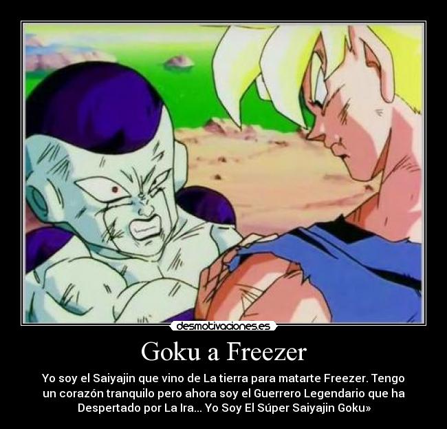 Goku a Freezer - Yo soy el Saiyajin que vino de La tierra para matarte Freezer. Tengo
un corazón tranquilo pero ahora soy el Guerrero Legendario que ha
Despertado por La Ira... Yo Soy El Súper Saiyajin Goku»
