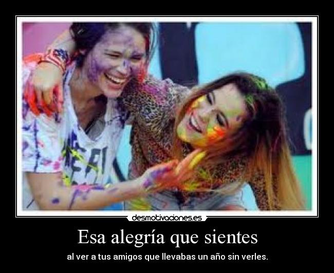 Esa alegría que sientes - al ver a tus amigos que llevabas un año sin verles.